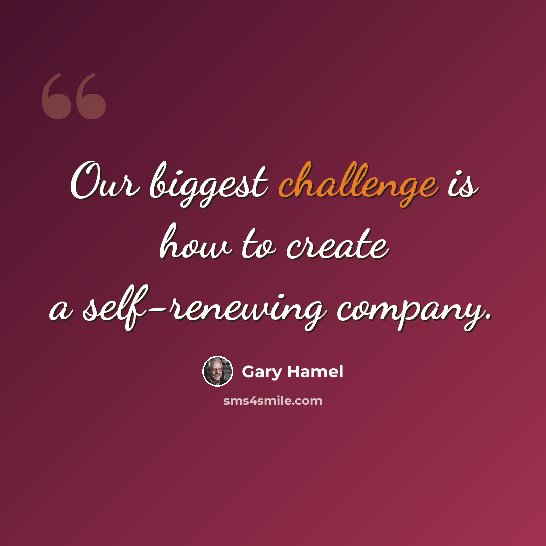 “Our biggest challenge is how to create a self-renewing company.” quote by Gary Hamel