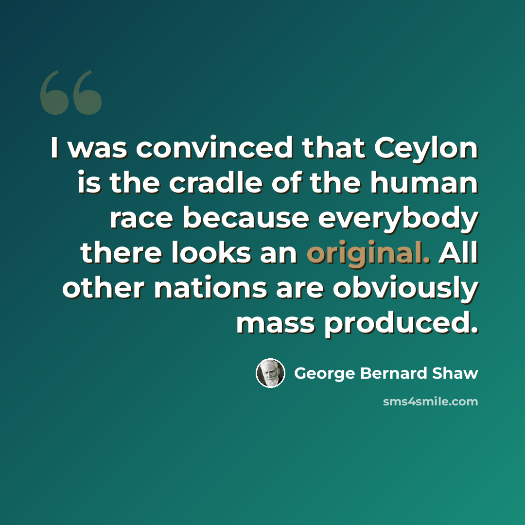 “I was convinced that Ceylon is the cradle of the human race because everybody there looks an original. All other nations are obviously mass produced.” quote by George Bernard Shaw