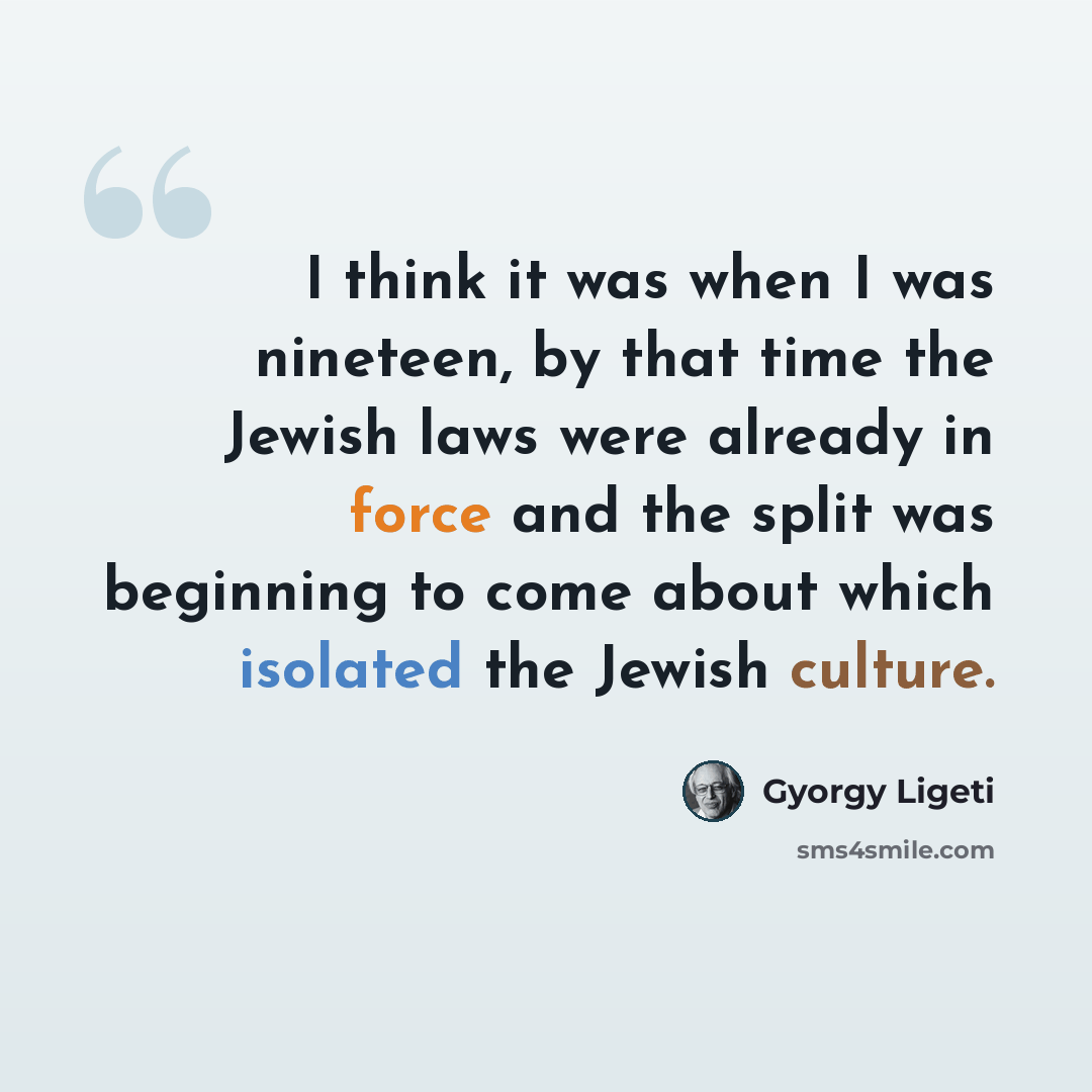 “I think it was when I was nineteen, by that time the Jewish laws were already in force and the split was beginning to come about which isolated the Jewish culture.” quote by Gyorgy Ligeti