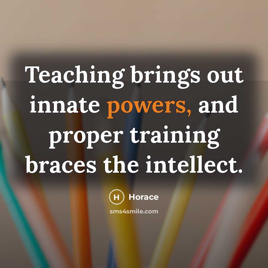 “Teaching brings out innate powers, and proper training braces the intellect.” quote by Horace
