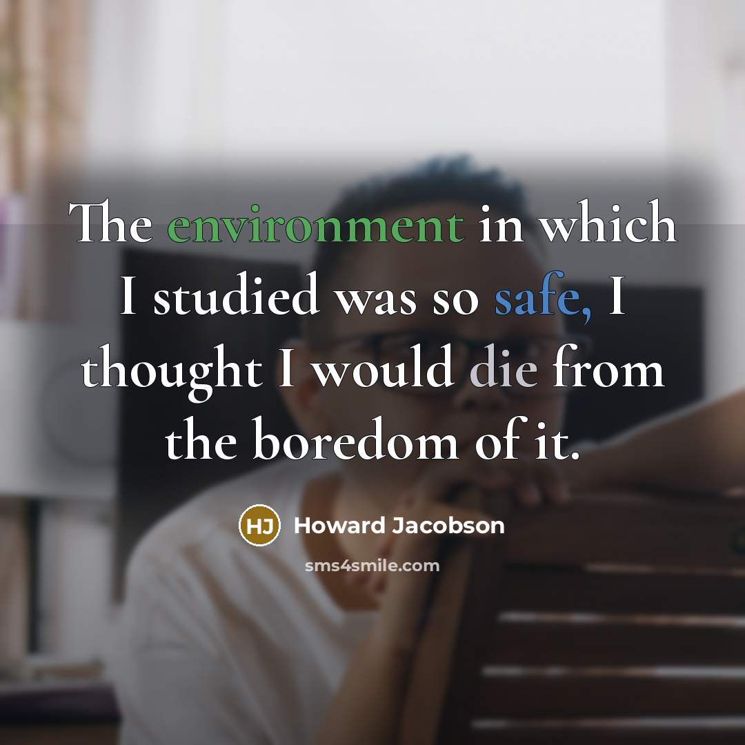 “The environment in which I studied was so safe, I thought I would die from the boredom of it.” quote by Howard Jacobson