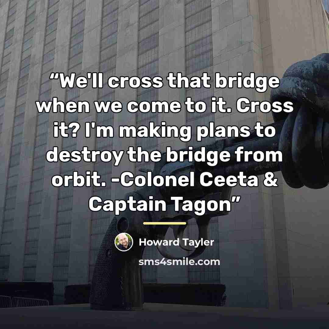 “We'll cross that bridge when we come to it. Cross it? I'm making plans to destroy the bridge from orbit. -Colonel Ceeta & Captain Tagon” quote by Howard Tayler