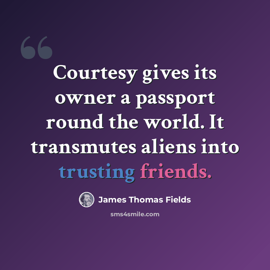 “Courtesy gives its owner a passport round the world. It transmutes aliens into trusting friends.” quote by James Thomas Fields