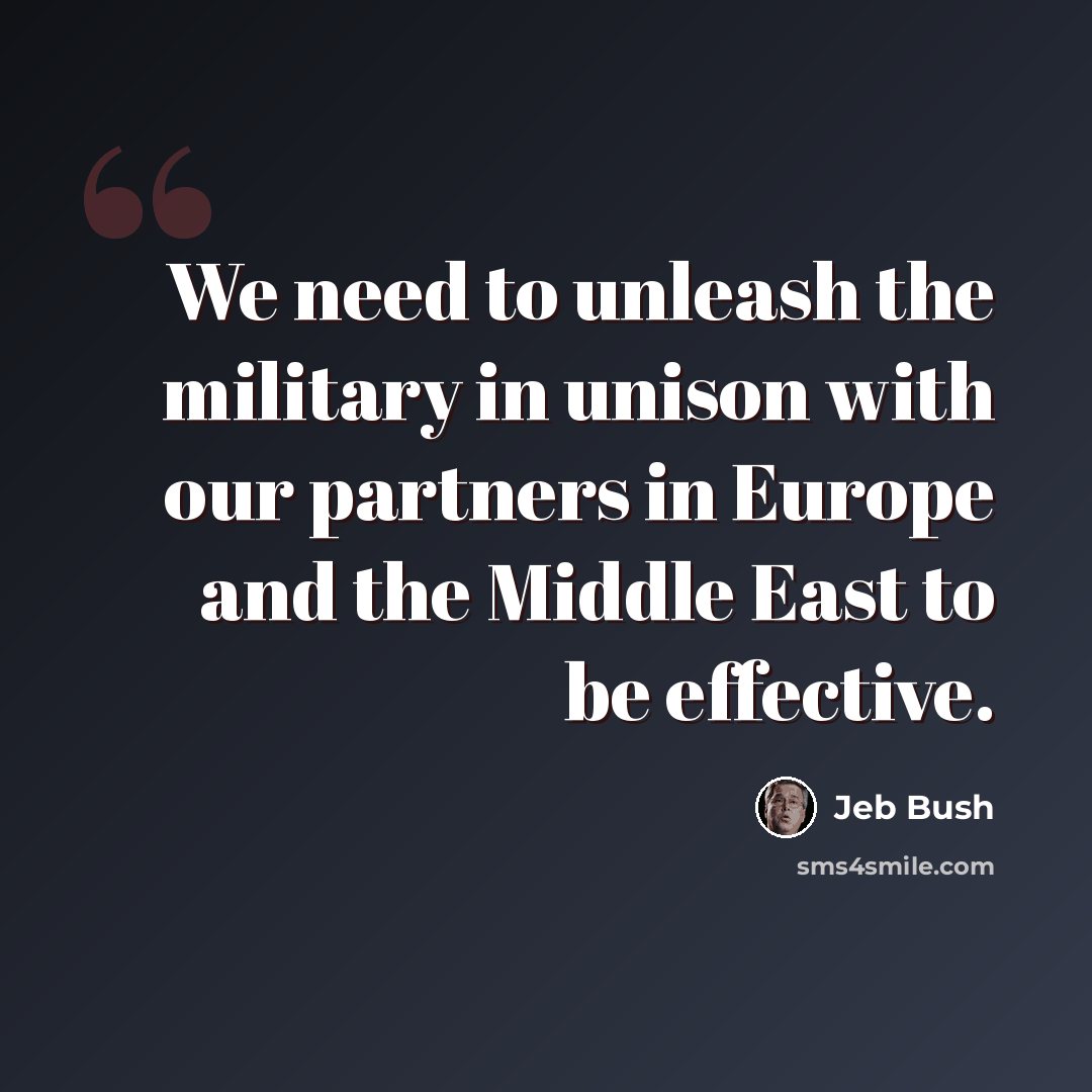 “We need to unleash the military in unison with our partners in Europe and the Middle East to be effective.” quote by Jeb Bush