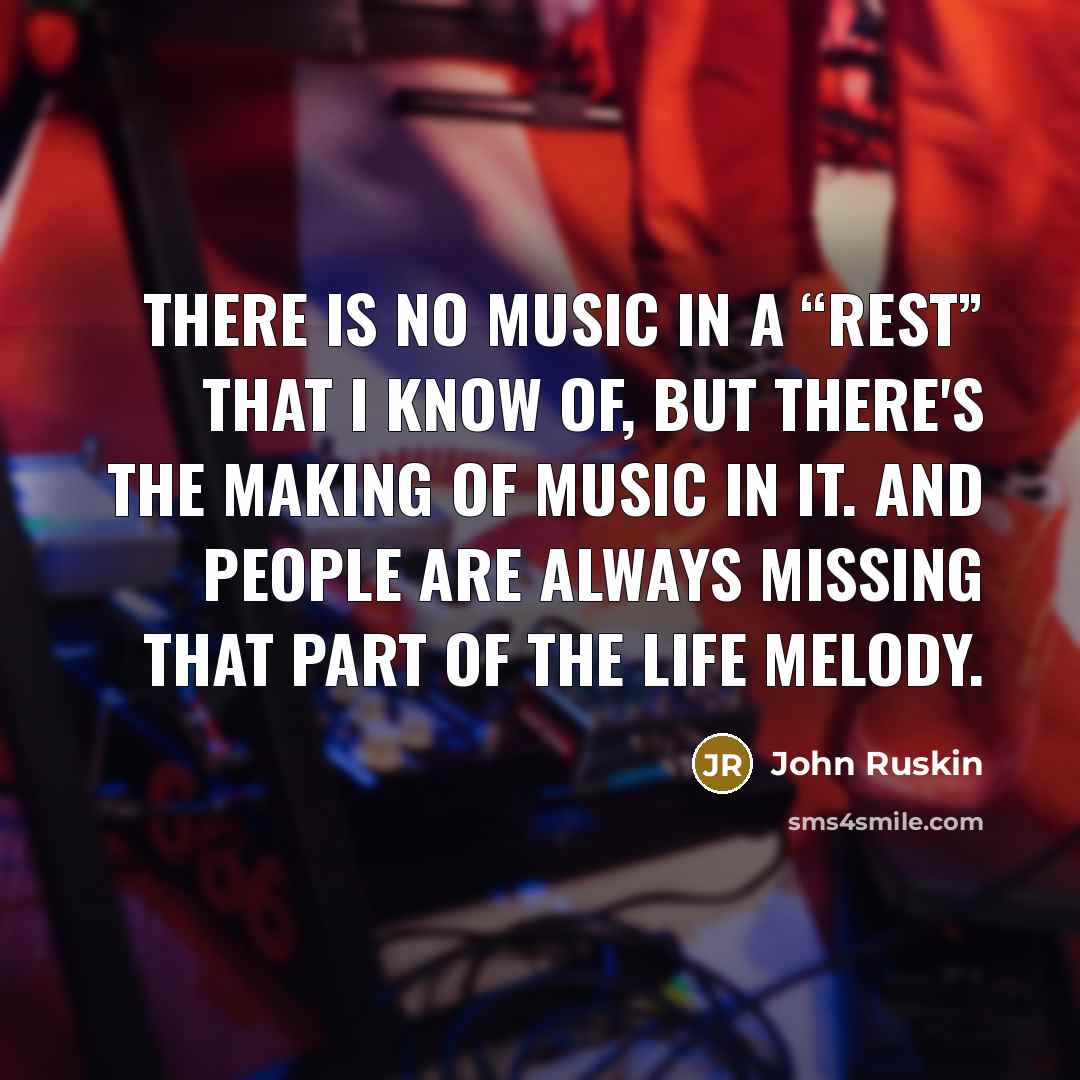 “There is no music in a “rest” that I know of, but there's the making of music in it. And people are always missing that part of the life melody.” quote by John Ruskin