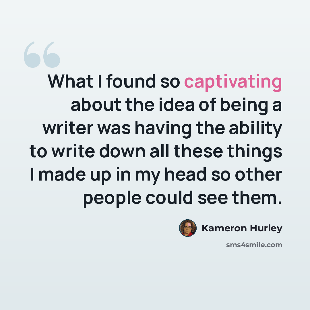 “What I found so captivating about the idea of being a writer was having the ability to write down all these things I made up in my head so other people could see them.” quote by Kameron Hurley