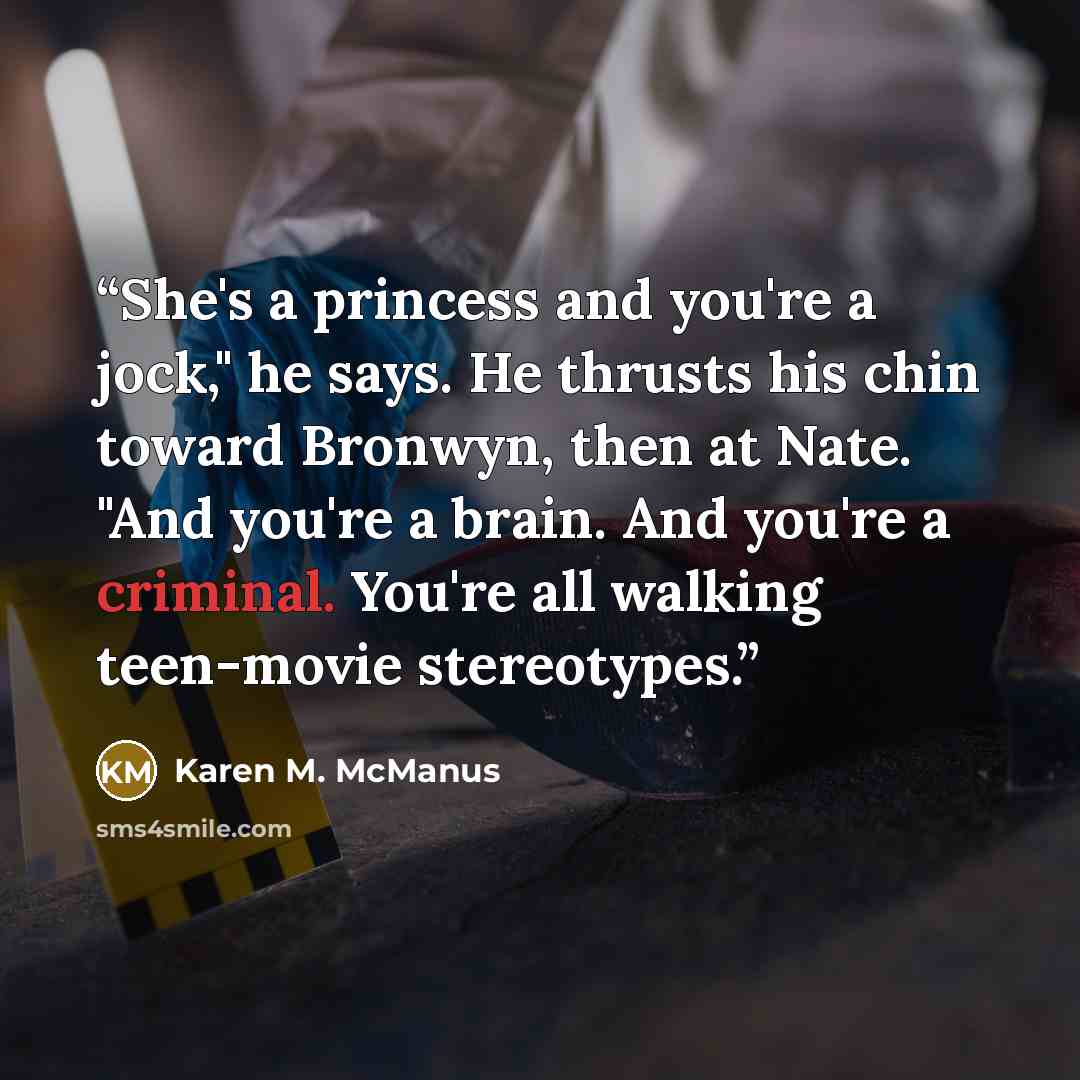“She's a princess and you're a jock," he says. He thrusts his chin toward Bronwyn, then at Nate. "And you're a brain. And you're a criminal. You're all walking teen-movie stereotypes.” quote by Karen M. McManus