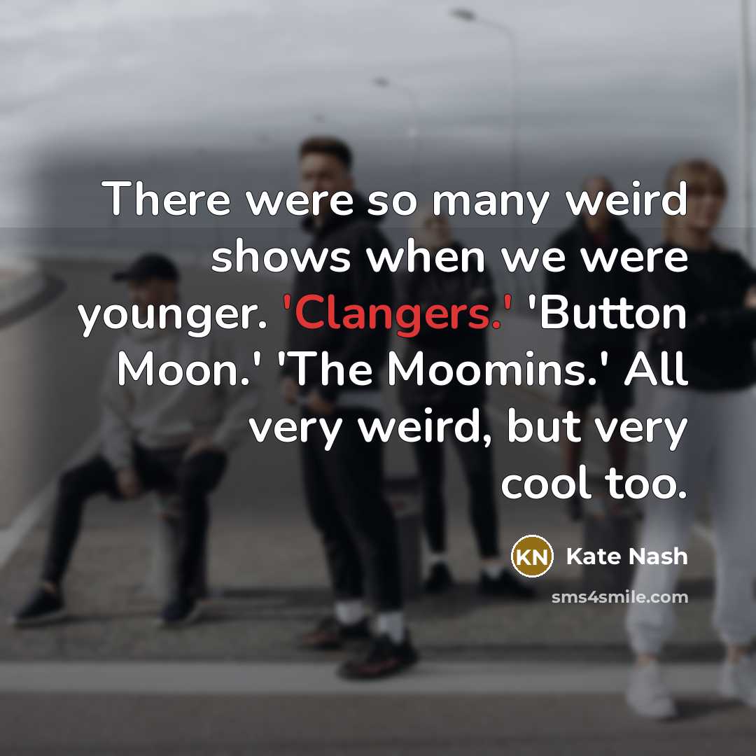“There were so many weird shows when we were younger. 'Clangers.' 'Button Moon.' 'The Moomins.' All very weird, but very cool too.” quote by Kate Nash