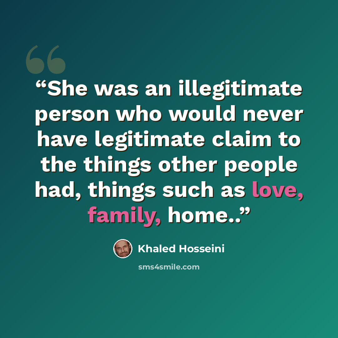 “She was an illegitimate person who would never have legitimate claim to the things other people had, things such as love, family, home..” quote by Khaled Hosseini