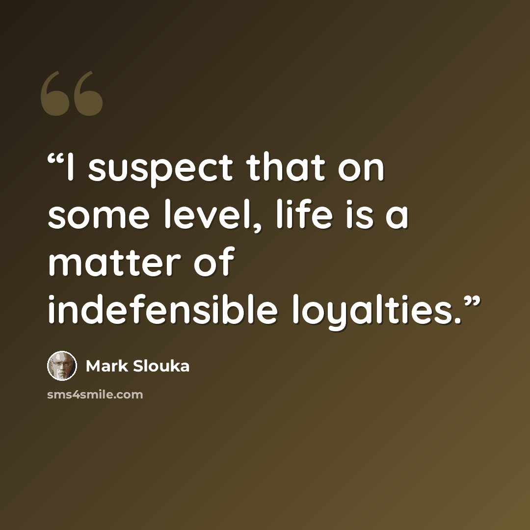“I suspect that on some level, life is a matter of indefensible loyalties.” quote by Mark Slouka
