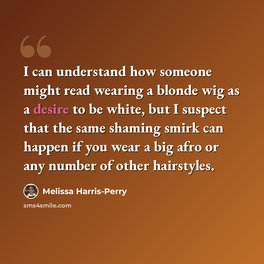 “I can understand how someone might read wearing a blonde wig as a desire to be white, but I suspect that the same shaming smirk can happen if you wear a big afro or any number of other hairstyles.” quote by Melissa Harris-Perry