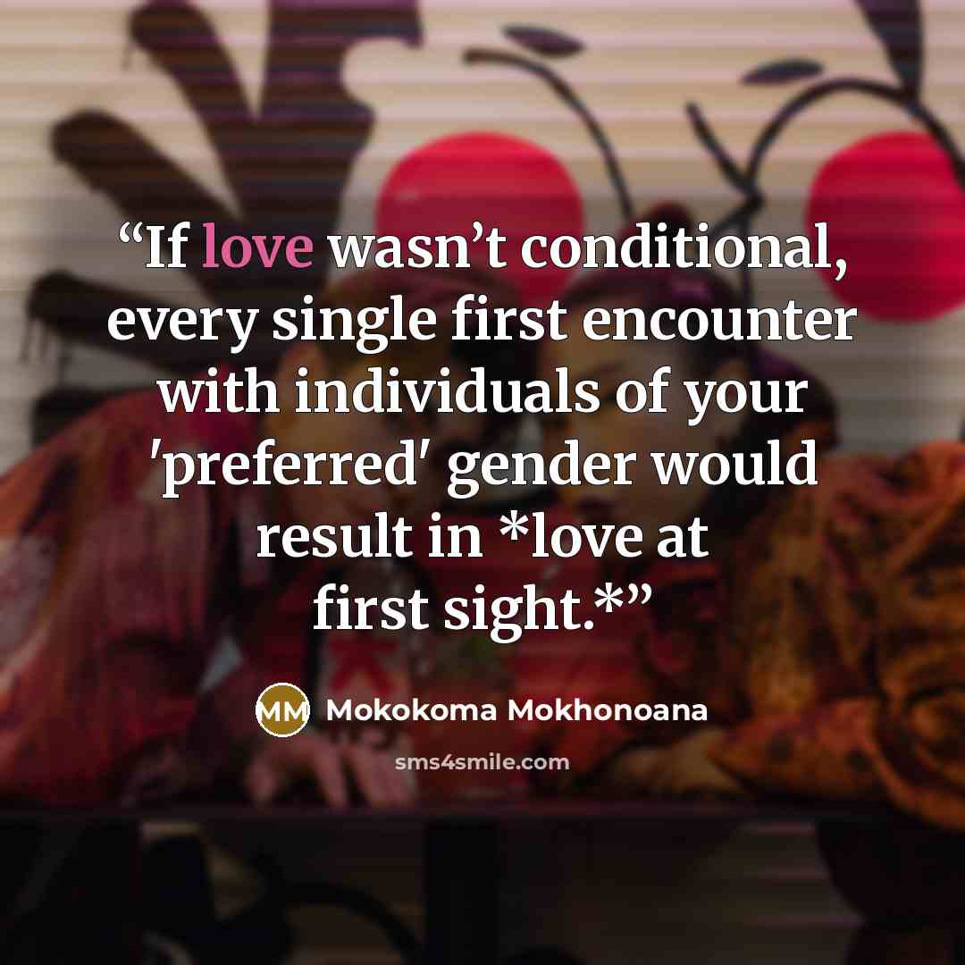 “If love wasn’t conditional, every single first encounter with individuals of your 'preferred' gender would result in *love at first sight.*” quote by Mokokoma Mokhonoana