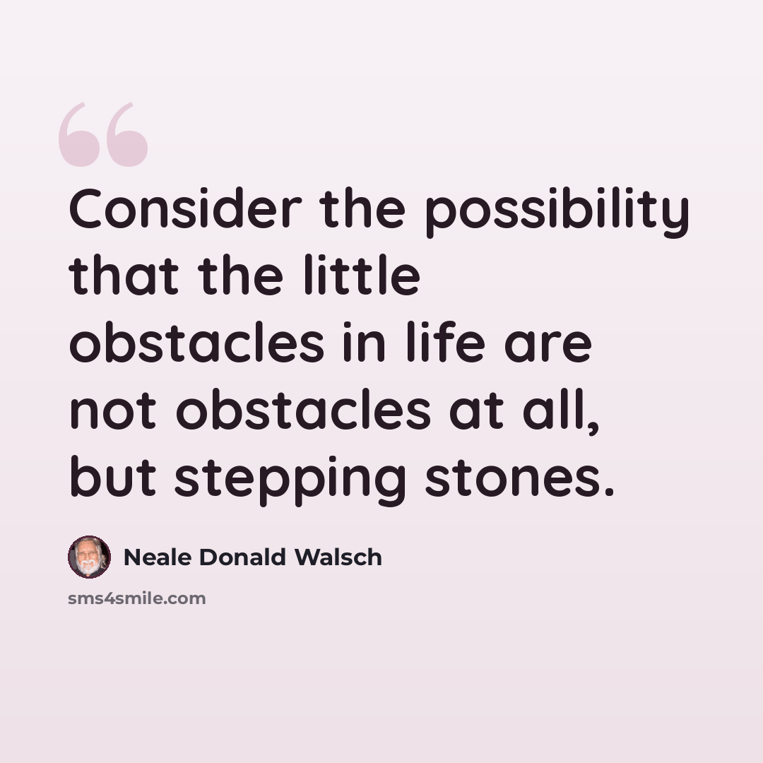 “Consider the possibility that the little obstacles in life are not obstacles at all, but stepping stones.” quote by Neale Donald Walsch
