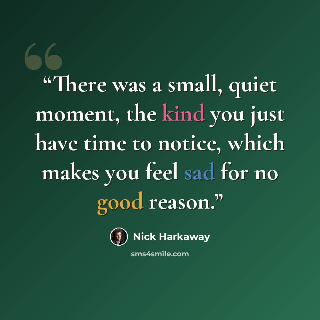“There was a small, quiet moment, the kind you just have time to notice, which makes you feel sad for no good reason.” quote by Nick Harkaway