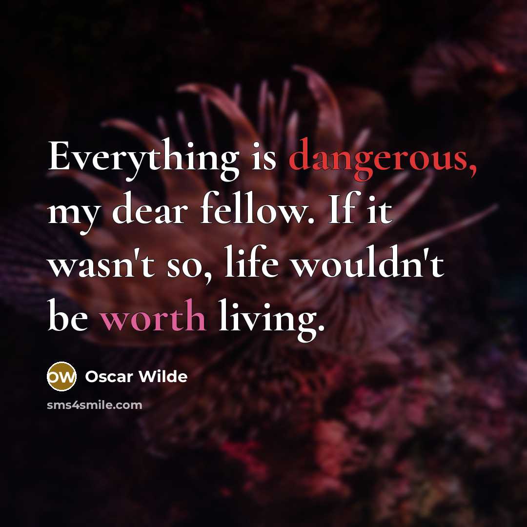 “Everything is dangerous, my dear fellow. If it wasn't so, life wouldn't be worth living.” quote by Oscar Wilde