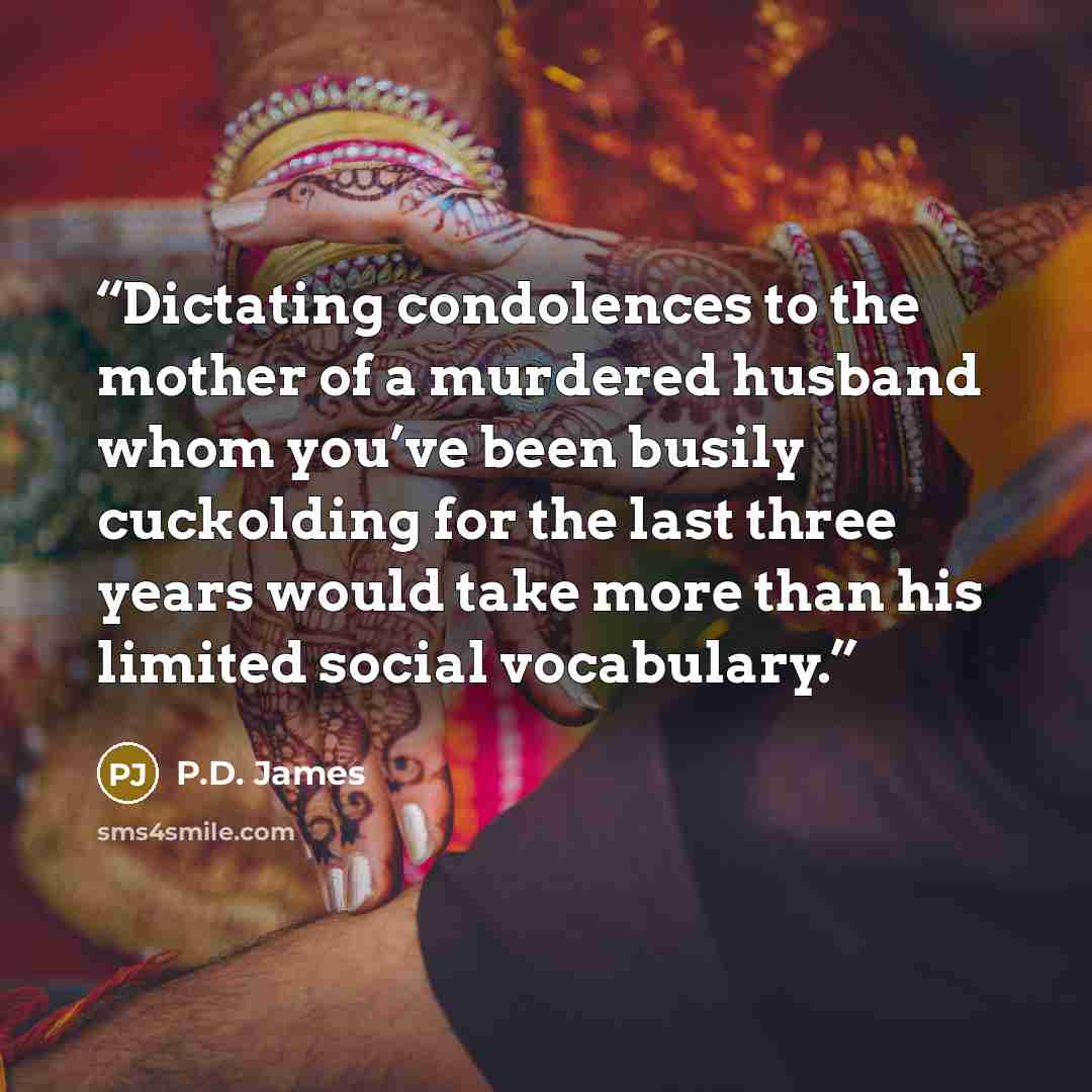 “Dictating condolences to the mother of a murdered husband whom you’ve been busily cuckolding for the last three years would take more than his limited social vocabulary.” quote by P.D. James
