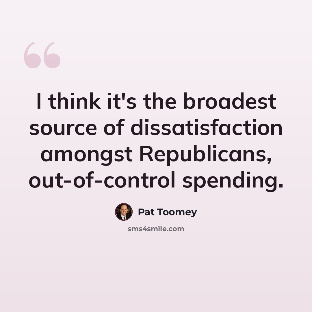 “I think it's the broadest source of dissatisfaction amongst Republicans, out-of-control spending.” quote by Pat Toomey