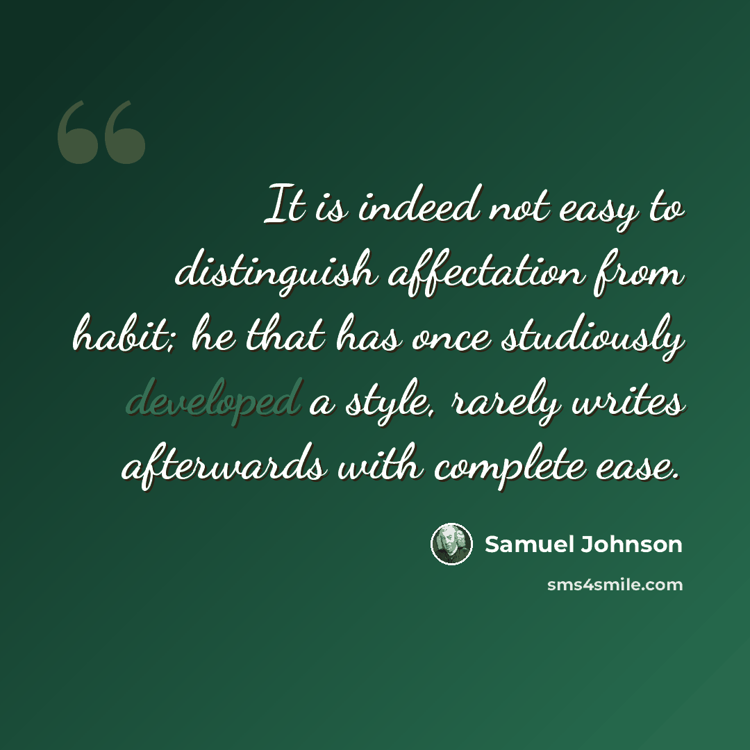 “It is indeed not easy to distinguish affectation from habit; he that has once studiously developed a style, rarely writes afterwards with complete ease.” quote by Samuel Johnson