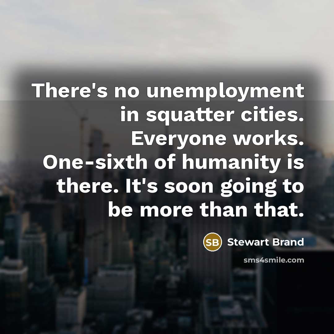 “There's no unemployment in squatter cities. Everyone works. One-sixth of humanity is there. It's soon going to be more than that.” quote by Stewart Brand