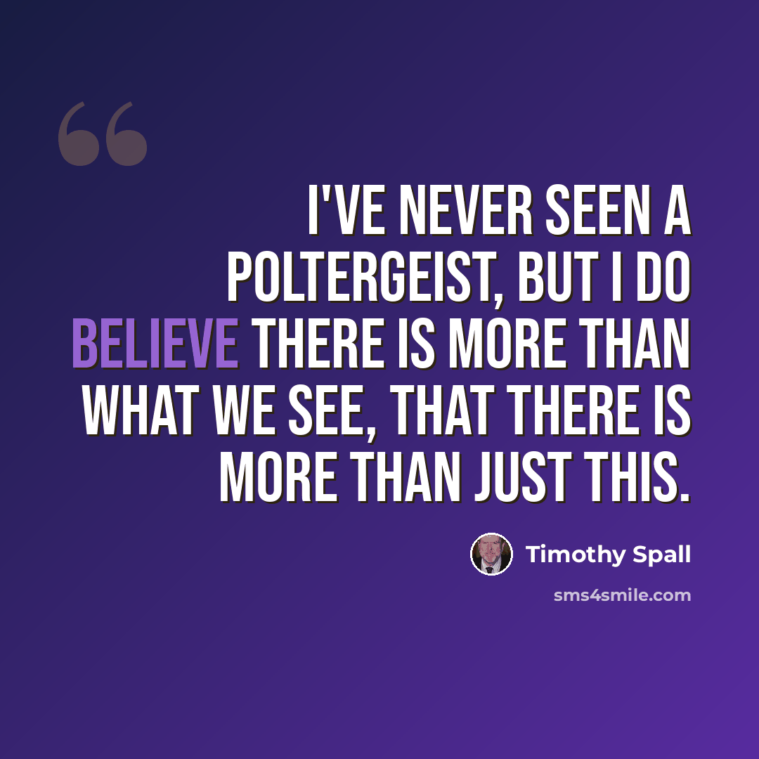 “I've never seen a poltergeist, but I do believe there is more than what we see, that there is more than just this.” quote by Timothy Spall