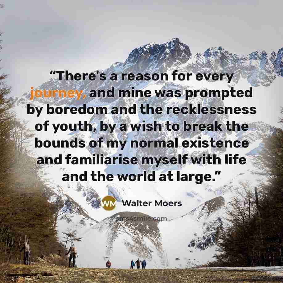 “There's a reason for every journey, and mine was prompted by boredom and the recklessness of youth, by a wish to break the bounds of my normal existence and familiarise myself with life and the world at large.” quote by Walter Moers
