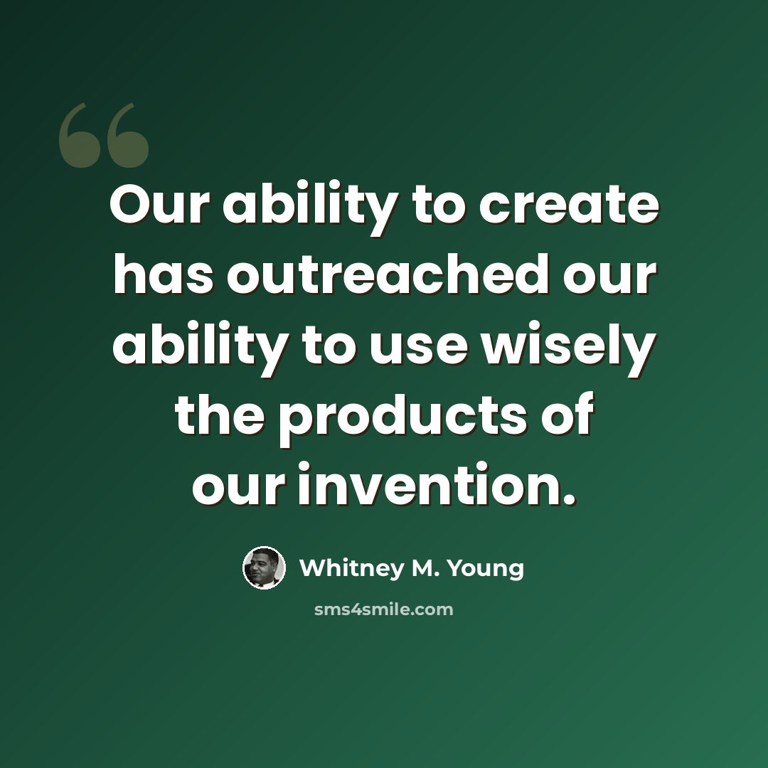 “Our ability to create has outreached our ability to use wisely the products of our invention.” quote by Whitney M. Young