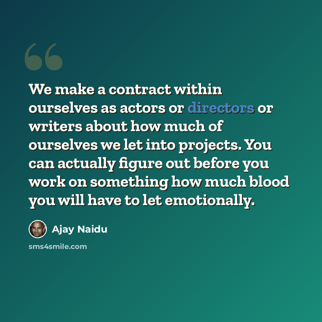 “We make a contract within ourselves as actors or directors or writers about how much of ourselves we let into projects. You can actually figure out before you work on something how much blood you will have to let emotionally.” quote by Ajay Naidu
