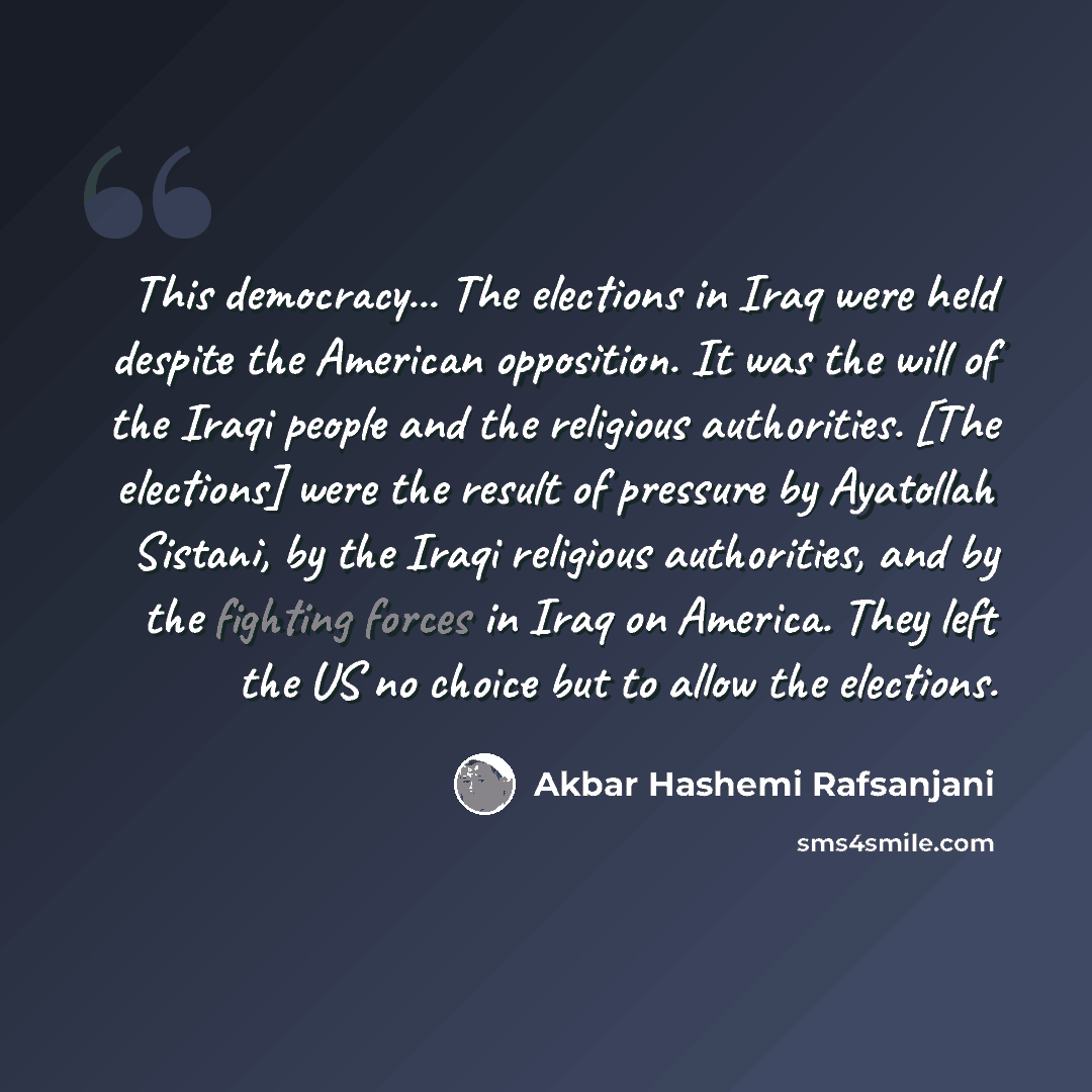 “This democracy... The elections in Iraq were held despite the American opposition. It was the will of the Iraqi people and the religious authorities. [The elections] were the result of pressure by Ayatollah Sistani, by the Iraqi religious authorities, and by the fighting forces in Iraq on America…” quote by Akbar Hashemi Rafsanjani