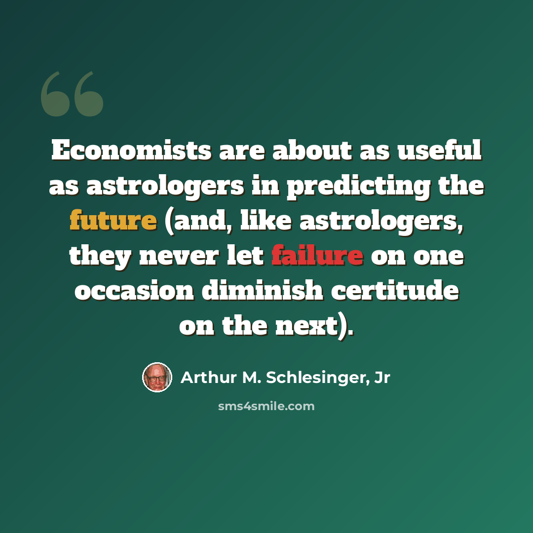 “Economists are about as useful as astrologers in predicting the future (and, like astrologers, they never let failure on one occasion diminish certitude on the next).” quote by Arthur M. Schlesinger, Jr