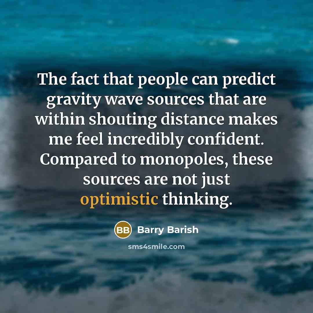 “The fact that people can predict gravity wave sources that are within shouting distance makes me feel incredibly confident. Compared to monopoles, these sources are not just optimistic thinking.” quote by Barry Barish