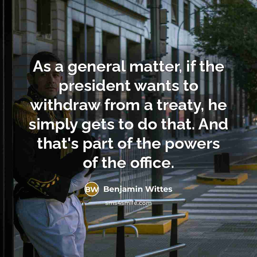 “As a general matter, if the president wants to withdraw from a treaty, he simply gets to do that. And that's part of the powers of the office.” quote by Benjamin Wittes