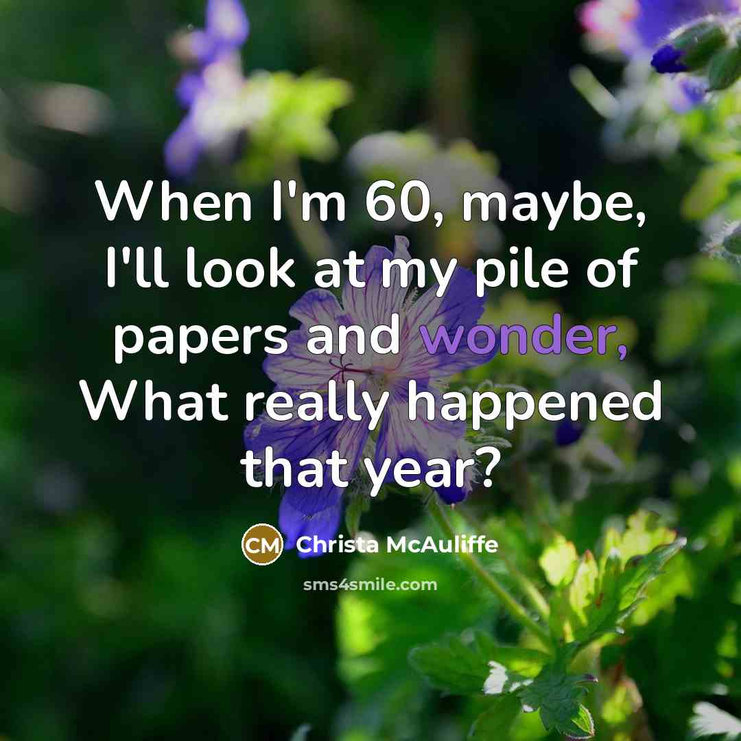 “When I'm 60, maybe, I'll look at my pile of papers and wonder, What really happened that year?” quote by Christa McAuliffe