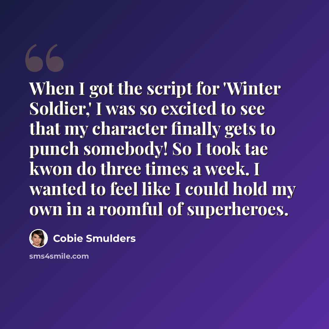 “When I got the script for 'Winter Soldier,' I was so excited to see that my character finally gets to punch somebody! So I took tae kwon do three times a week. I wanted to feel like I could hold my own in a roomful of superheroes.” quote by Cobie Smulders