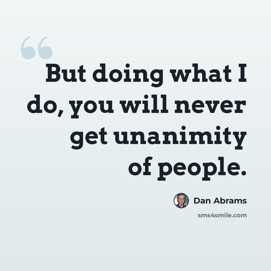 “But doing what I do, you will never get unanimity of people.” quote by Dan Abrams