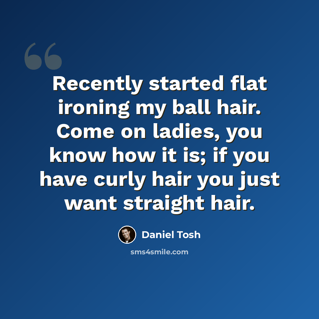 “Recently started flat ironing my ball hair. Come on ladies, you know how it is; if you have curly hair you just want straight hair.” quote by Daniel Tosh