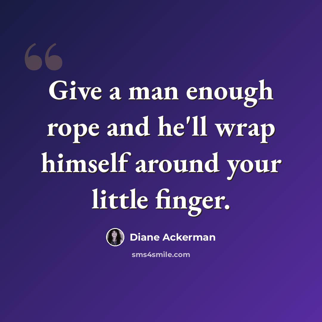 “Give a man enough rope and he'll wrap himself around your little finger.” quote by Diane Ackerman