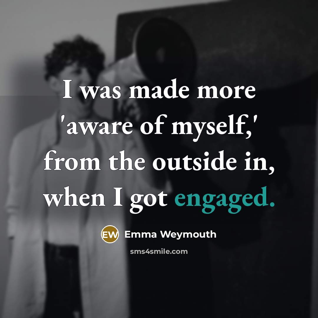 “I was made more 'aware of myself,' from the outside in, when I got engaged.” quote by Emma Weymouth