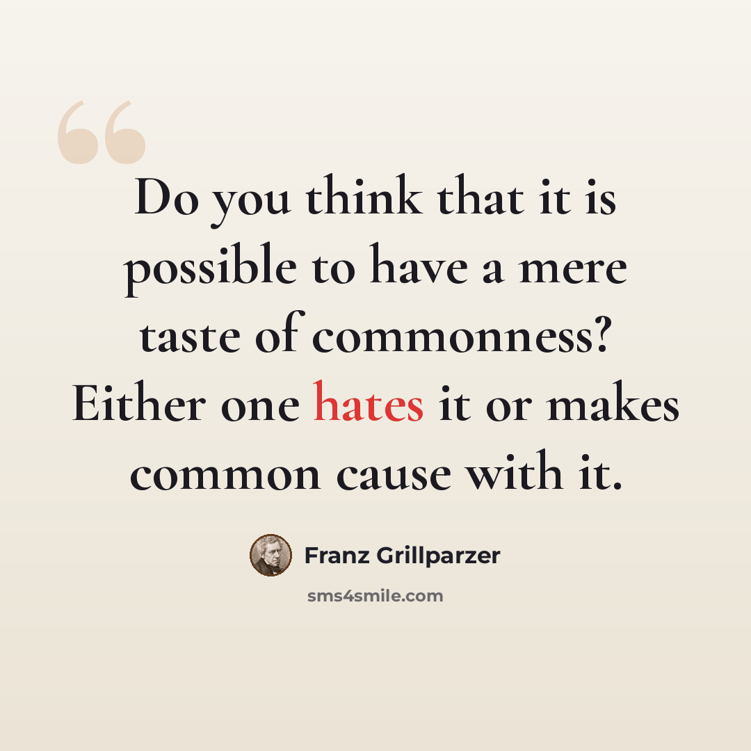 “Do you think that it is possible to have a mere taste of commonness? Either one hates it or makes common cause with it.” quote by Franz Grillparzer