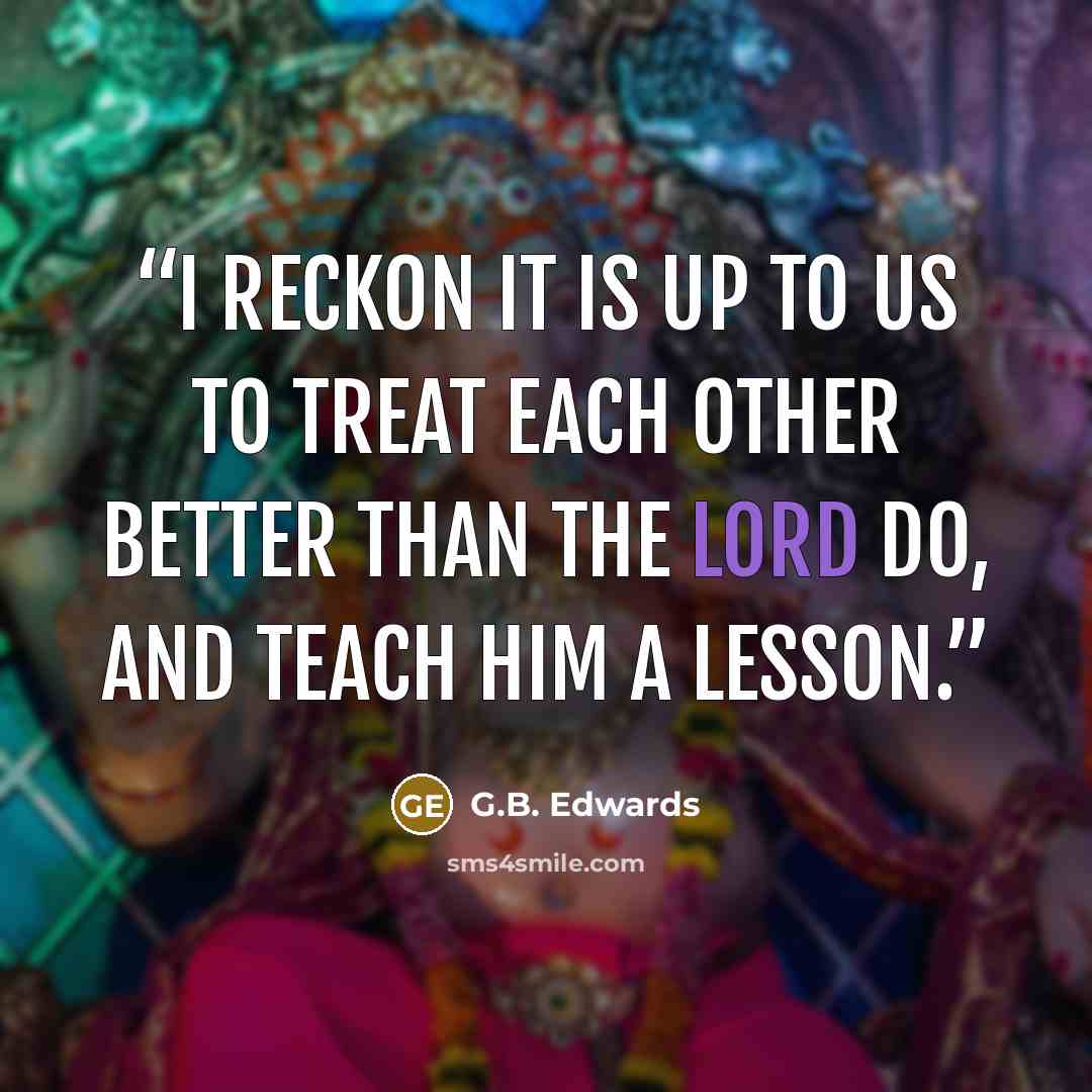 “I reckon it is up to us to treat each other better than the Lord do, and teach Him a lesson.” quote by G.B. Edwards