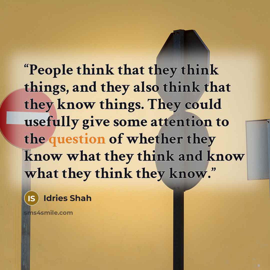 “People think that they think things, and they also think that they know things. They could usefully give some attention to the question of whether they know what they think and know what they think they know.” quote by Idries Shah