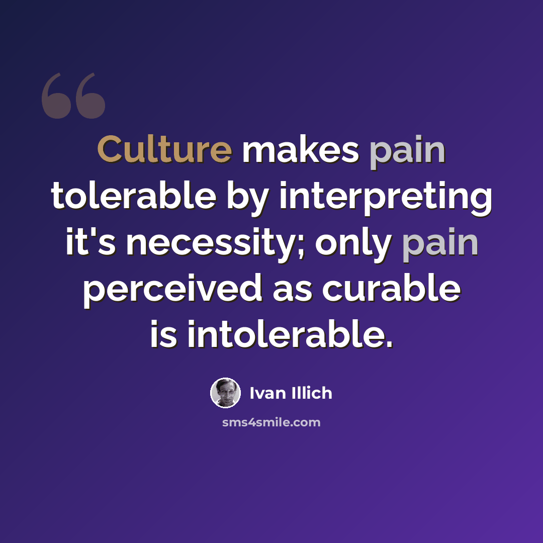 “Culture makes pain tolerable by interpreting it's necessity; only pain perceived as curable is intolerable.” quote by Ivan Illich