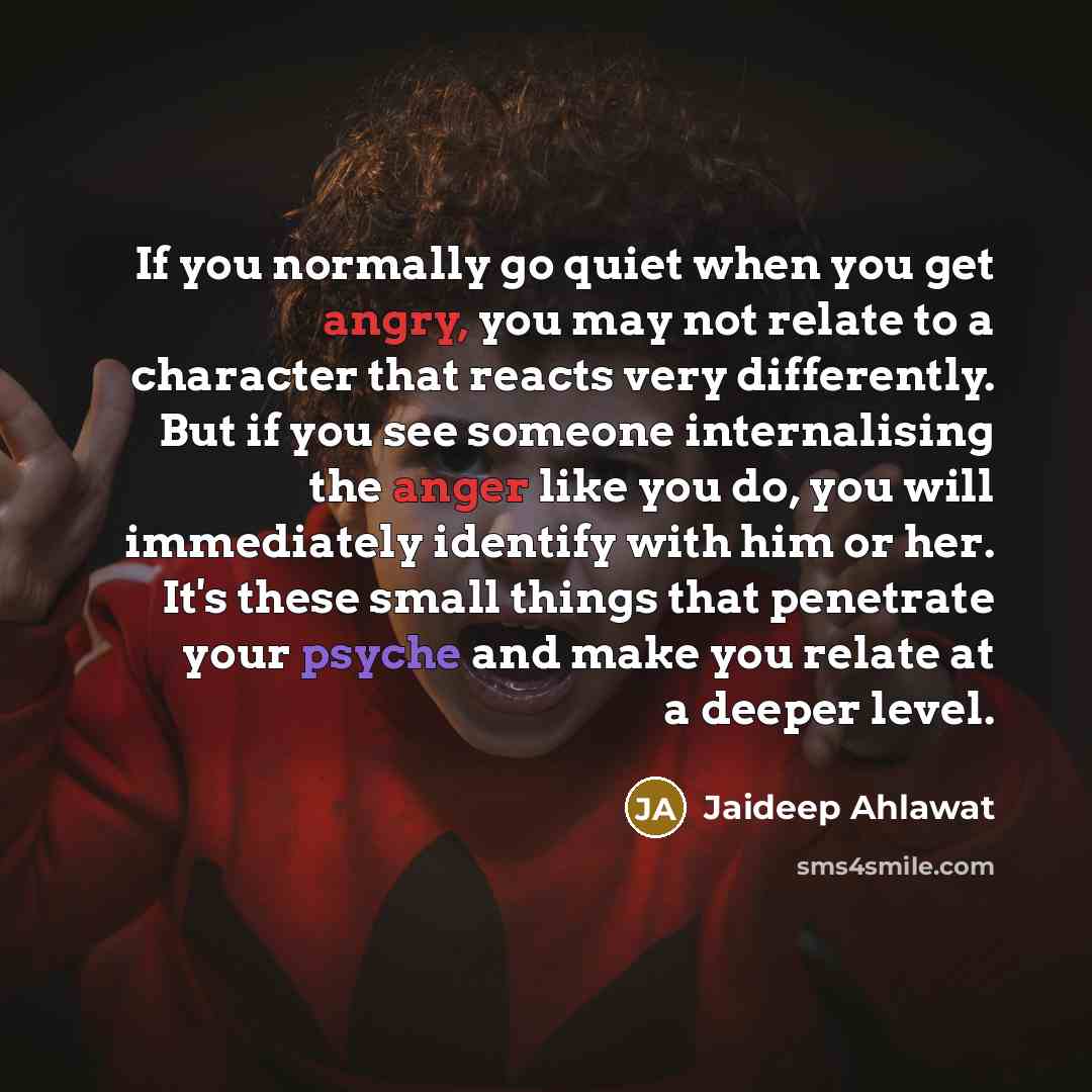 “If you normally go quiet when you get angry, you may not relate to a character that reacts very differently. But if you see someone internalising the anger like you do, you will immediately identify with him or her. It's these small things that penetrate your psyche and make you relate at a deeper…” quote by Jaideep Ahlawat