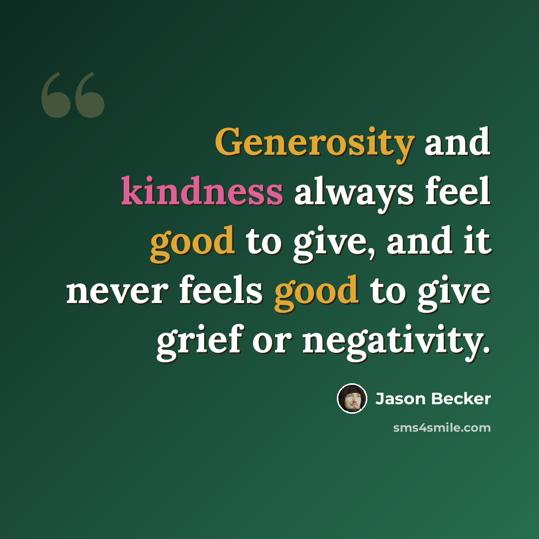 “Generosity and kindness always feel good to give, and it never feels good to give grief or negativity.” quote by Jason Becker