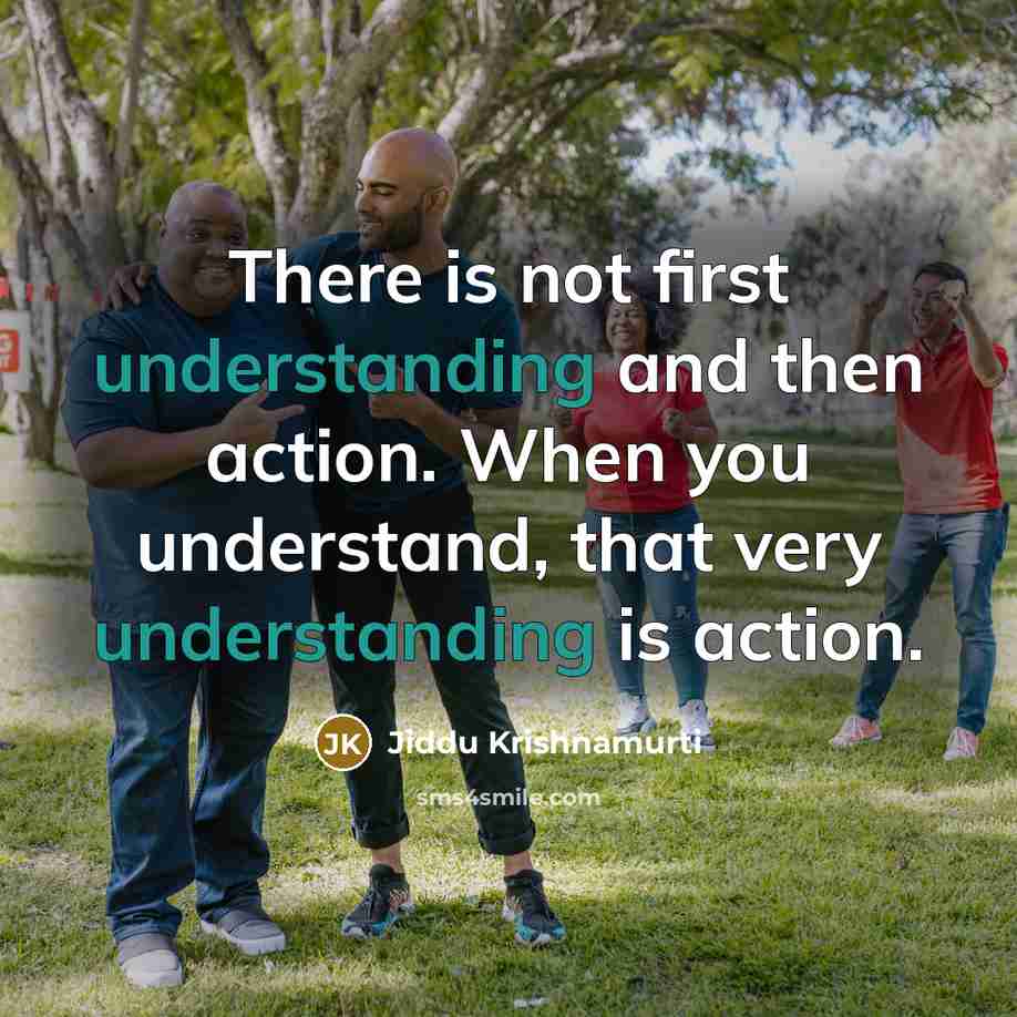 “There is not first understanding and then action. When you understand, that very understanding is action.” quote by Jiddu Krishnamurti
