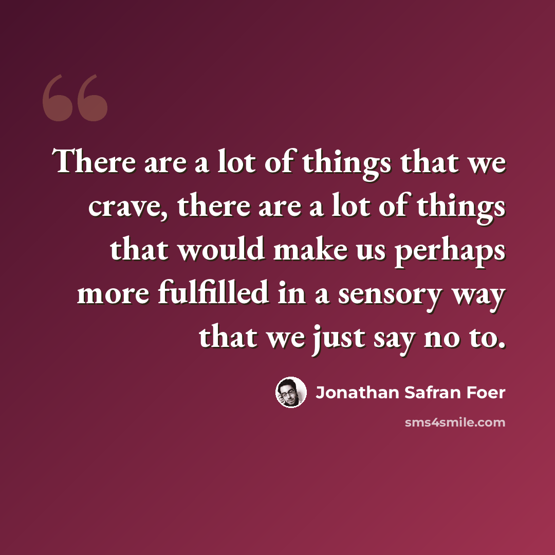 “There are a lot of things that we crave, there are a lot of things that would make us perhaps more fulfilled in a sensory way that we just say no to.” quote by Jonathan Safran Foer