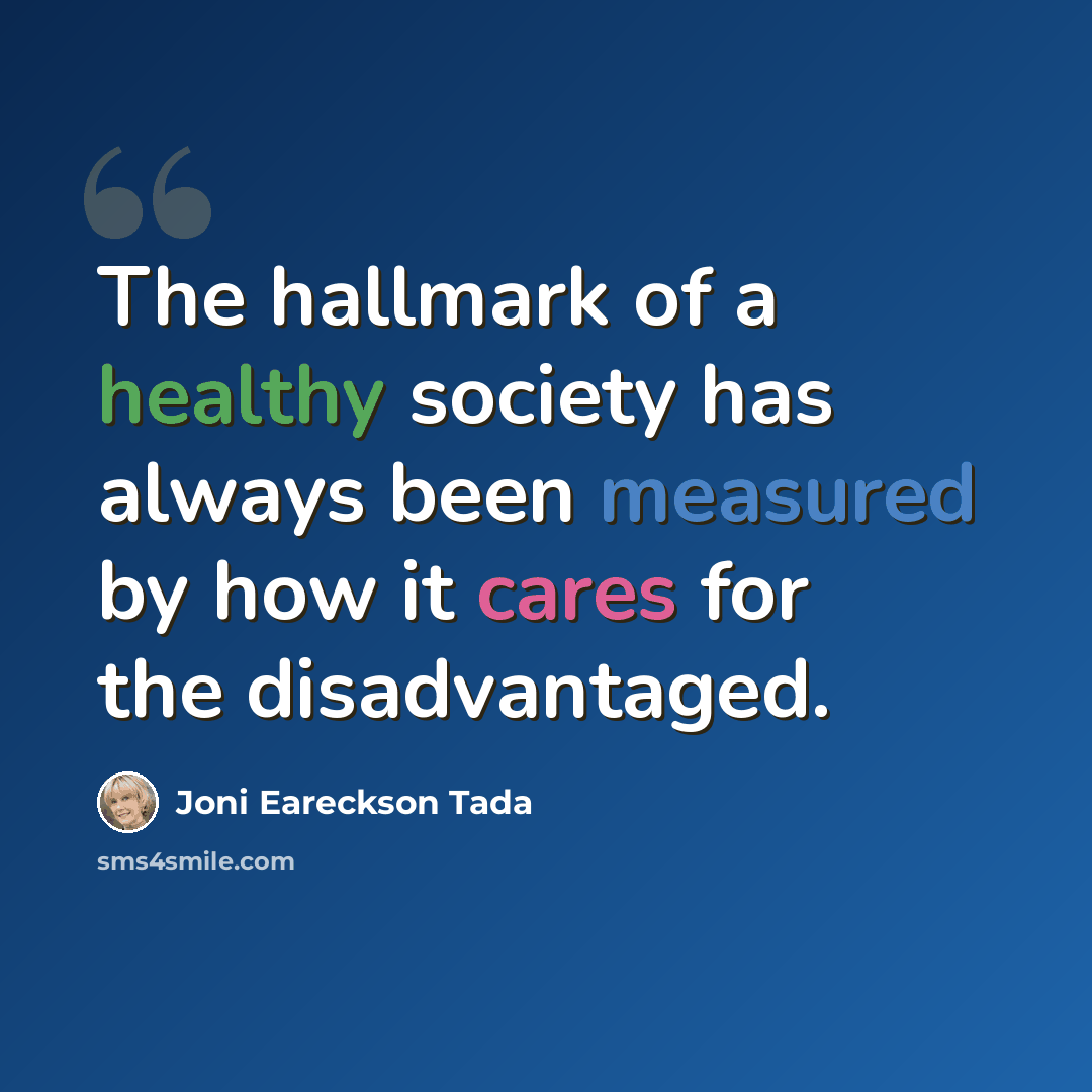 “The hallmark of a healthy society has always been measured by how it cares for the disadvantaged.” quote by Joni Eareckson Tada
