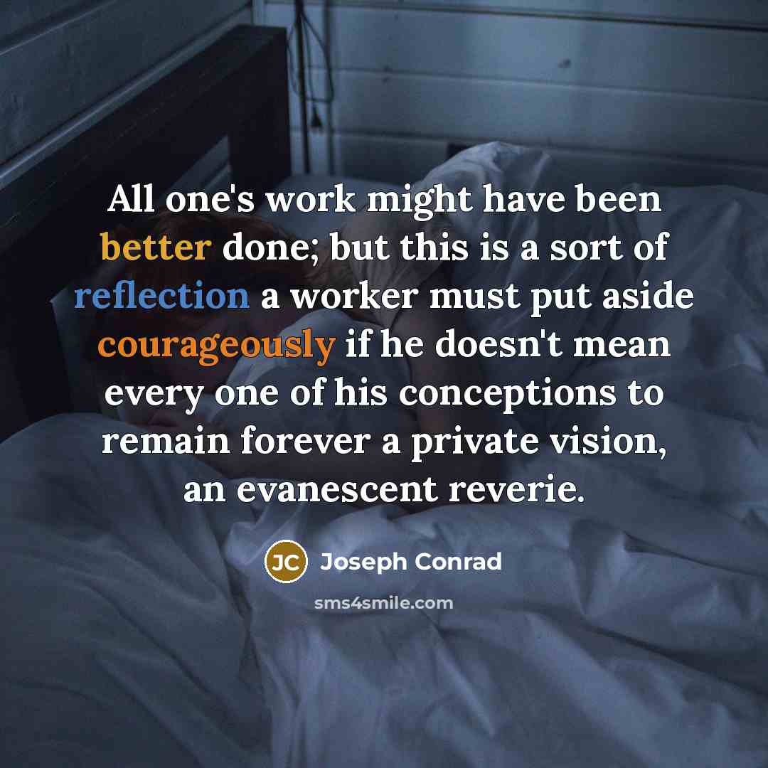 “All one's work might have been better done; but this is a sort of reflection a worker must put aside courageously if he doesn't mean every one of his conceptions to remain forever a private vision, an evanescent reverie.” quote by Joseph Conrad