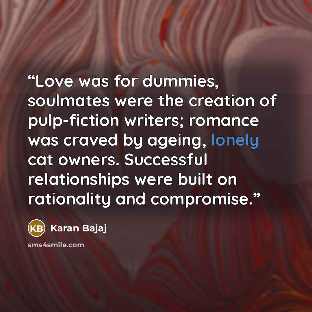 “Love was for dummies, soulmates were the creation of pulp-fiction writers; romance was craved by ageing, lonely cat owners. Successful relationships were built on rationality and compromise.” quote by Karan Bajaj