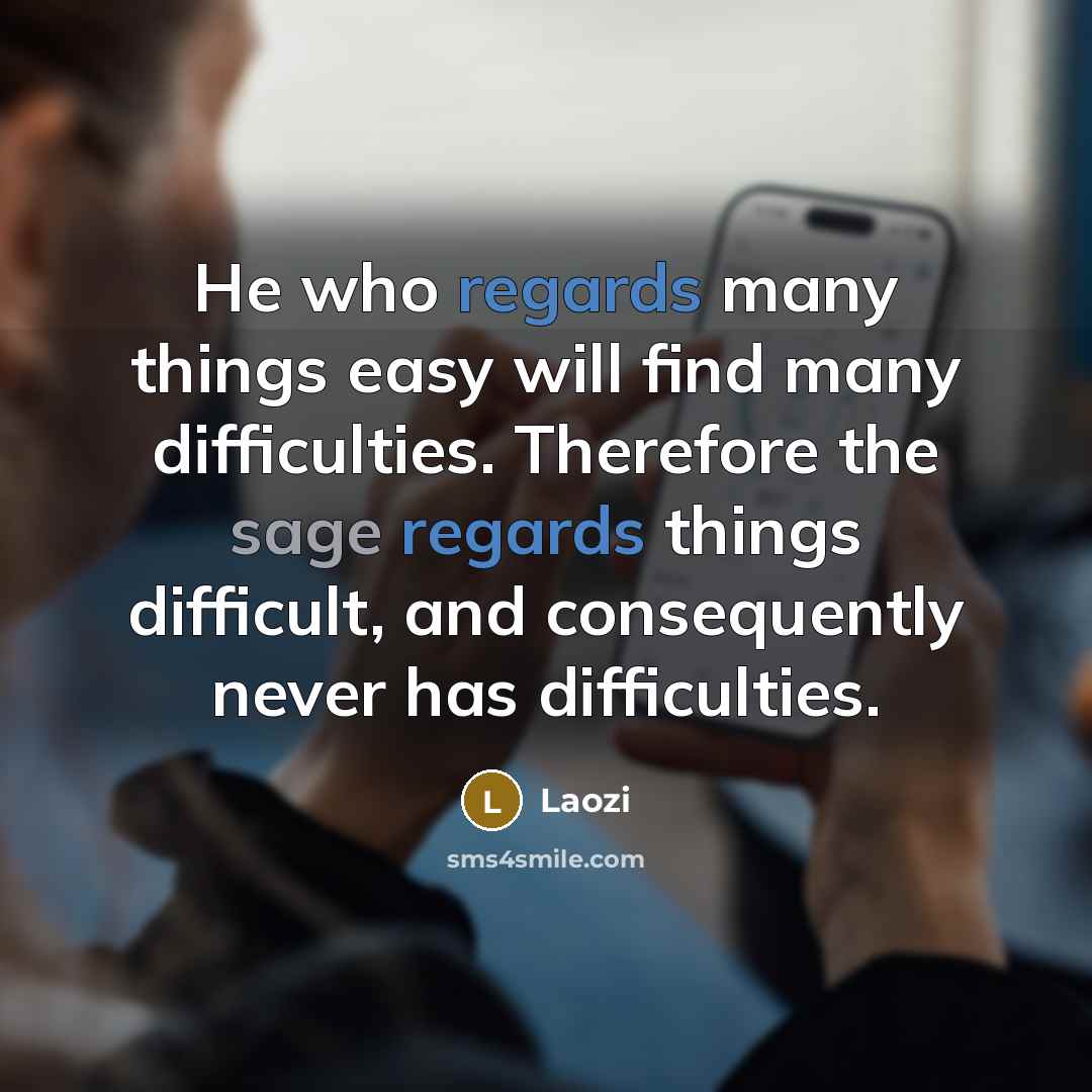 “He who regards many things easy will find many difficulties. Therefore the sage regards things difficult, and consequently never has difficulties.” quote by Laozi