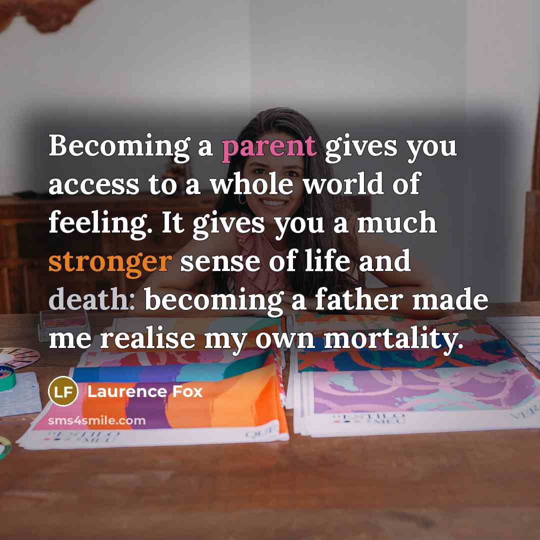 “Becoming a parent gives you access to a whole world of feeling. It gives you a much stronger sense of life and death: becoming a father made me realise my own mortality.” quote by Laurence Fox